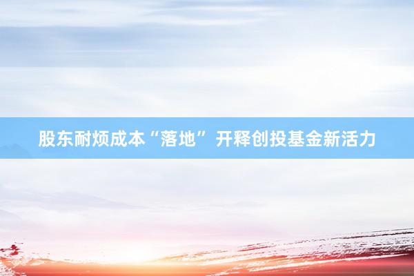 股东耐烦成本“落地” 开释创投基金新活力