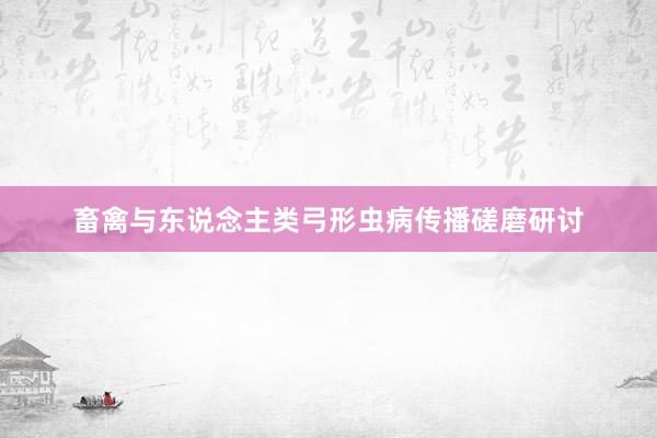 畜禽与东说念主类弓形虫病传播磋磨研讨
