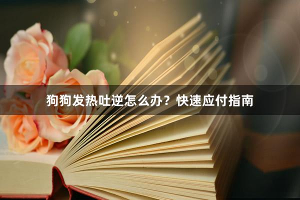 狗狗发热吐逆怎么办？快速应付指南